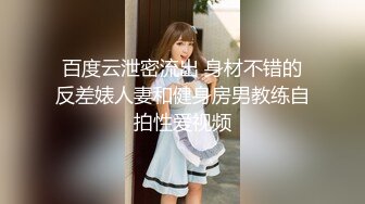 百度云泄密流出 身材不错的反差婊人妻和健身房男教练自拍性爱视频