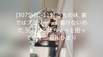 [307SHIC-119] うちの妹､家ではブラジャーを着けないので､兄としてはちょっと困ってます… 夏川ひまり