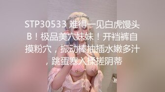 STP30533 难得一见白虎馒头B！极品美穴妹妹！开裆裤自摸粉穴，振动棒抽插水嫩多汁，跳蛋塞入揉搓阴蒂