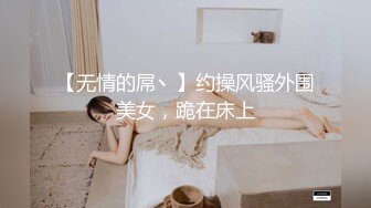 【无情的屌丶】约操风骚外围美女，跪在床上