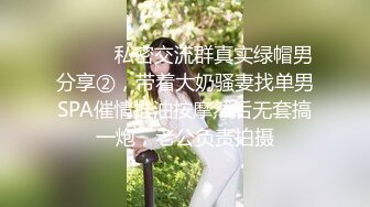 ⚫️⚫️私密交流群真实绿帽男分享②，带着大奶骚妻找单男SPA催情推油按摩然后无套搞一炮，老公负责拍摄