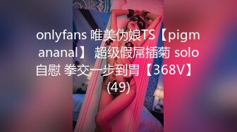 onlyfans 唯美伪娘TS【pigmananal】 超级假屌插菊 solo自慰 拳交一步到胃【368V】 (49)