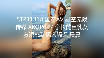 STP31318 国产AV 星空无限传媒 XKQP027 学长的巨乳女友诱惑我插入骚逼 晨晨