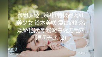 御姐萝姬 顶级推特极品网红美少女 铃木美咲 复古旗袍名媛娇艳欲滴 粉嫩白虎无毛穴湿润无比 (2)