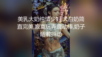 美乳大奶纯情少妇,大白奶简直完美,寂寞玩弄震动棒,奶子随着抖动