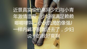 近景真实偸拍离异少妇与小青年激情造爱，少妇很满足赖赖唧唧嗲叫，小伙饥渴的像强J一样内裤不脱就进去了，少妇说干的我好爽啊