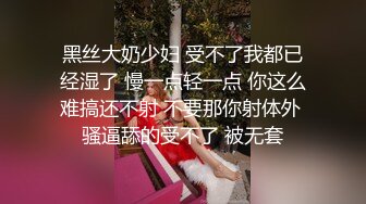 黑丝大奶少妇 受不了我都已经湿了 慢一点轻一点 你这么难搞还不射 不要那你射体外 骚逼舔的受不了 被无套