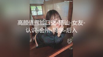 高颜值露脸口交-搭讪-女友-认识-会所-同学-后入