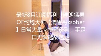 最新8月订阅福利，硬朗猛男OF约炮大神【清醒哥xsober】日常大量肉搏骚母狗，手足口无套越战越猛