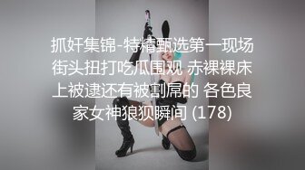 抓奸集锦-特精甄选第一现场街头扭打吃瓜围观 赤裸裸床上被逮还有被割屌的 各色良家女神狼狈瞬间 (178)