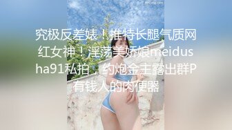 究极反差婊！推特长腿气质网红女神！淫荡美娇娘meidusha91私拍，约炮金主露出群P有钱人的肉便器