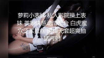 萝莉小表妹 私人影院操上表妹 美妙快感动情配合 白虎蜜穴泛浆拉丝 肉棒无套超爽抽插内射