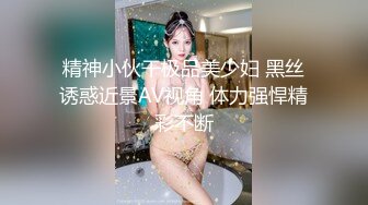 精神小伙干极品美少妇 黑丝诱惑近景AV视角 体力强悍精彩不断