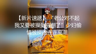 【新片速遞】 “老公对不起我又要被操到高潮了”少妇偷情被操的连连高潮 