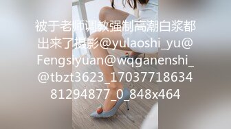 被于老师调教强制高潮白浆都出来了摄影@yulaoshi_yu@Fengsiyuan@wqganenshi_@tbzt3623_1703771863481294877_0_848x464