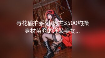 寻花偷拍系列-男主3500约操身材苗窕的洋装美女…