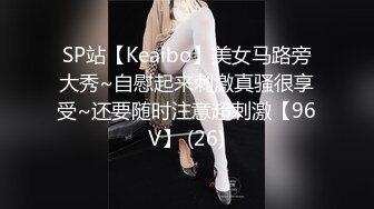 SP站【Keaibo】美女马路旁大秀~自慰起来刺激真骚很享受~还要随时注意超刺激【96V】 (26)