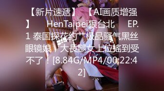 【新片速遞】  【AI画质增强】❤️HenTaipei狠台北❤️EP.1 泰国探花约艹极品骚气黑丝眼镜娘，大長腿女上位搖到受不了！[8.84G/MP4/00:22:42]