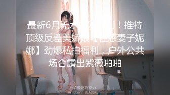 最新6月无水首发福利！推特顶级反差美娇娘【性感妻子妮娜】劲爆私拍福利，户外公共场合露出紫薇啪啪