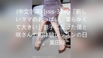 (中文字幕) [ssis-314] 「新しいママのおっぱい、柔らかくて大きい」息子になった僕と咲さんの初体験レッスンの日々。 奥田咲