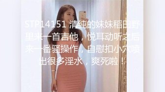 STP14151 清纯的妹妹稻田野里来一首吉他，悦耳动听之后来一番骚操作，自慰扣小穴喷出很多淫水，爽死啦！