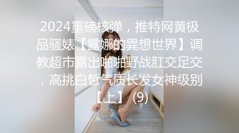 2024重磅核弹，推特网黄极品骚婊【露娜的異想世界】调教超市露出啪啪野战肛交足交，高挑白皙气质长发女神级别【上】 (9)