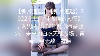 【新片速遞】【新片速遞】2022.3.11，【激情多人行】，两男两女群P淫乱，互舔骚穴，未来的白衣天使专场，青春气息无敌，露脸