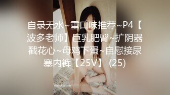 自录无水~重口味推荐~P4【波多老师】巨乳肥臀~扩阴器戳花心~母鸡下蛋~自慰接尿塞内裤【25V】 (25)