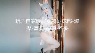 玩弄自家騷屄女友1-成都-爆操-富婆-颜射-不要