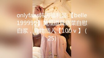 onlyfans韩国福利姬 【belle199999】黄瓜道具蔬菜自慰白浆，异物插入【100 v 】 (25)