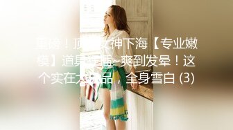 重磅！顶级女神下海【专业嫩模】道具狂插~爽到发晕！这个实在太极品，全身雪白 (3)