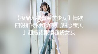 【极品尤物青春美少女】情欲四射推特网红尤物『甜心宝贝』超短裙眼镜骚货女友