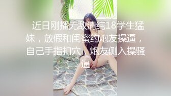   近日刚播无敌清纯18学生猛妹，放假和闺蜜约炮友操逼，自己手指扣穴，炮友侧入操骚逼