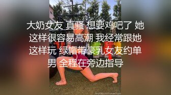 大奶女友 真骚 想要鸡吧了 她这样很容易高潮 我经常跟她这样玩 绿帽带豪乳女友约单男 全程在旁边指导