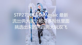 STP27168 ED Mosaic 最新流出俩大美女和众多粉丝里面挑选出来的屌丝男大玩双飞