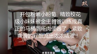 ✿开包粉嫩小粉菊✿精致校花级小妹妹被金主爸爸训练成真正的马桶厕所肉便器了，紧致爽滑的屁眼流出浓浓精液！