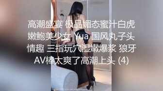 高潮盛宴 极品媚态蜜汁白虎嫩鲍美少女 Yua 国风丸子头情趣 三指玩穴湿嫩爆浆 狼牙AV棒太爽了高潮上头 (4)