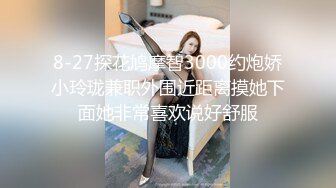 8-27探花鸠摩智3000约炮娇小玲珑兼职外围近距离摸她下面她非常喜欢说好舒服