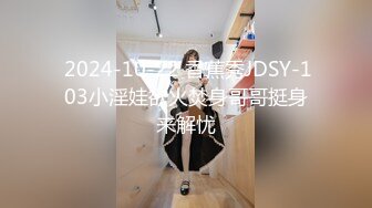  2024-10-22 香蕉秀JDSY-103小淫娃欲火焚身哥哥挺身来解忧