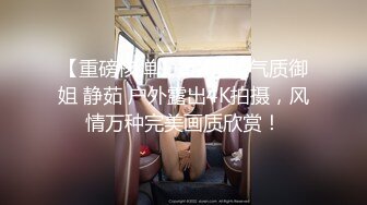 【重磅核弹】黄X顶级气质御姐 静茹 户外露出4K拍摄，风情万种完美画质欣赏！