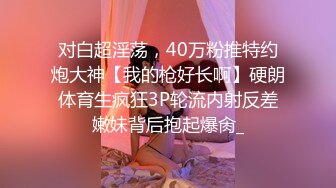 对白超淫荡，40万粉推特约炮大神【我的枪好长啊】硬朗体育生疯狂3P轮流内射反差嫩妹背后抱起爆肏_