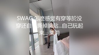 SWAG 怎麽感觉有穿等於没穿还自己撕掉胸贴...自己玩起来... 茉莉