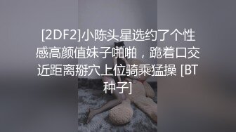 [2DF2]小陈头星选约了个性感高颜值妹子啪啪，跪着口交近距离掰穴上位骑乘猛操 [BT种子]