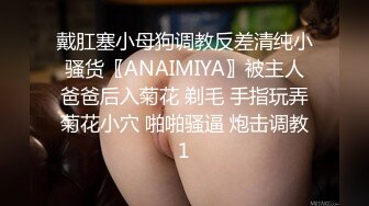 戴肛塞小母狗调教反差清纯小骚货〖ANAIMIYA〗被主人爸爸后入菊花 剃毛 手指玩弄菊花小穴 啪啪骚逼 炮击调教1