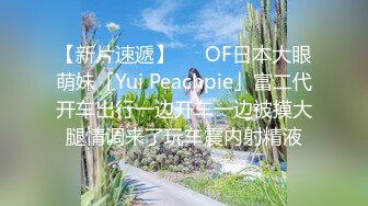 【新片速遞】   ✨OF日本大眼萌妹「Yui Peachpie」富二代开车出行一边开车一边被摸大腿情调来了玩车震内射精液