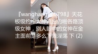 『wanghangyuu798』天花板级约炮大神流出约啪各路顶级女神，别人眼中的女神在金主面前是多么下贱淫荡 下 (2)