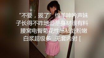 “不要，拔了”绵羊呻吟声妹子长得不咋地但是身材很有料✅腰窝电臀菊花性感私处粉嫩白浆超级多✅无套内射 [