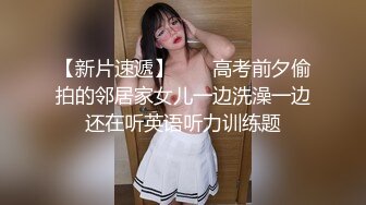 【新片速遞】  ☀️高考前夕偷拍的邻居家女儿一边洗澡一边还在听英语听力训练题