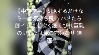 【中文字幕】SEXするだけなら一番気持ち良い ハメたら即イッて潮吹く细くびれ巨乳の早漏女は俺の言いなり 响莲