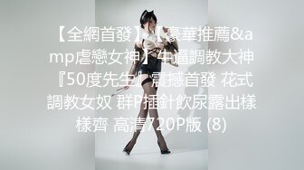 【全網首發】【豪華推薦&amp虐戀女神】牛逼調教大神『50度先生』震撼首發 花式調教女奴 群P插針飲尿露出樣樣齊 高清720P版 (8)